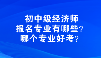 初中級經(jīng)濟師報名專業(yè)有哪些？哪個專業(yè)好考？