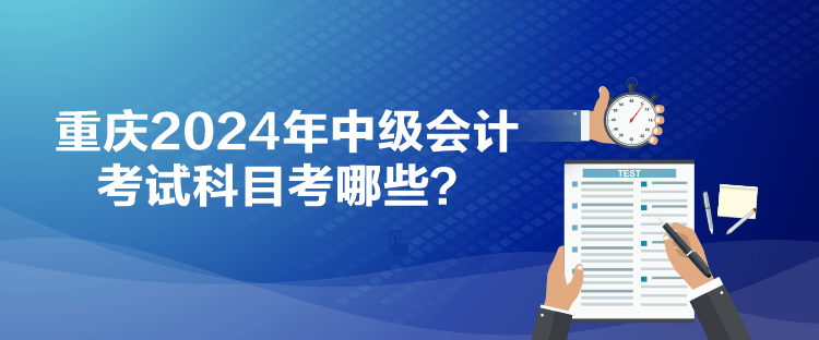重慶2024年中級(jí)會(huì)計(jì)考試科目考哪些？