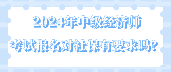 2024年中級經(jīng)濟師考試報名對社保有要求嗎？