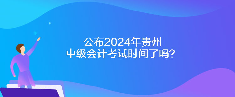 公布2024年貴州中級(jí)會(huì)計(jì)考試時(shí)間了嗎？
