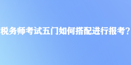 稅務(wù)師考試五門(mén)如何搭配進(jìn)行報(bào)考？
