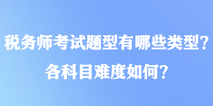 稅務(wù)師考試題型有哪些類型？各科目難度如何？