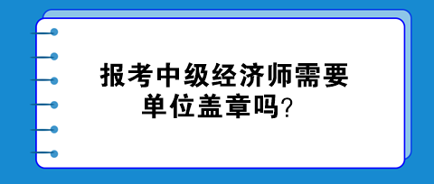 報考中級經(jīng)濟師需要單位蓋章嗎？