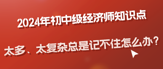 2024年初中級(jí)經(jīng)濟(jì)師知識(shí)點(diǎn)太多、太復(fù)雜總是記不住怎么辦？