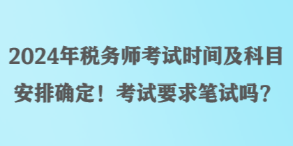 2024年稅務(wù)師考試時(shí)間及科目安排確定！考試要求筆試嗎？