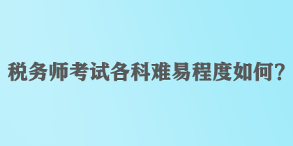 稅務(wù)師考試各科難易程度如何？