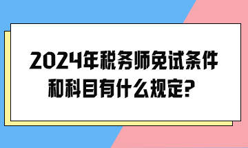 2024年稅務(wù)師免試條件和科目有什么規(guī)定？