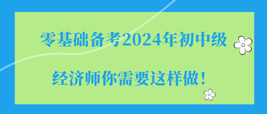 零基礎(chǔ)備考2024年初中級經(jīng)濟師你需要這樣做！