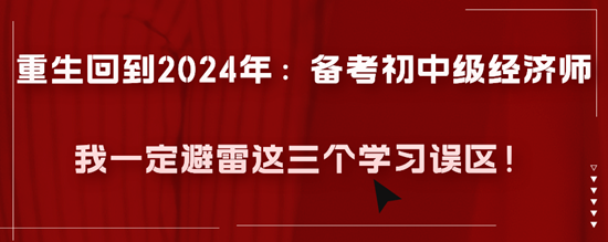 重生回到2024年：備考初中級(jí)經(jīng)濟(jì)師我一定避雷這三個(gè)學(xué)習(xí)誤區(qū)！