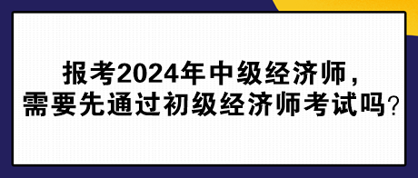 報考2024年中級經(jīng)濟師，需要先通過初級經(jīng)濟師考試嗎？