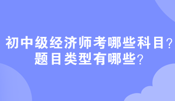 初中級經(jīng)濟(jì)師考哪些科目？題目類型有哪些？