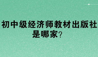 初中級經(jīng)濟師教材出版社是哪家？