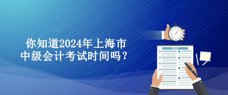 你知道2024年上海市中級(jí)會(huì)計(jì)考試時(shí)間嗎？