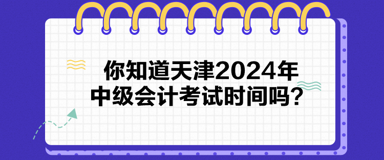 你知道天津2024年中級會(huì)計(jì)考試時(shí)間嗎？