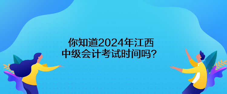 你知道2024年江西中級會計考試時間嗎？