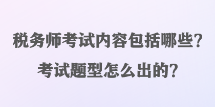 稅務(wù)師考試內(nèi)容包括哪些？考試題型怎么出的？