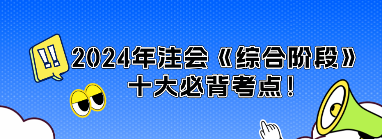 沖刺必看！2024年注會(huì)《綜合階段》十大必背考點(diǎn)！