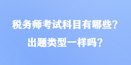 稅務(wù)師考試科目有哪些？出題類型一樣嗎？