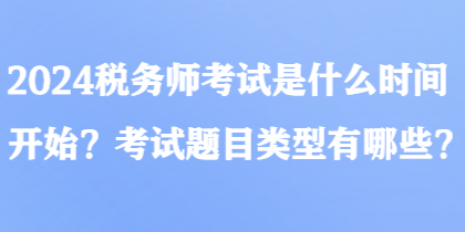 2024稅務(wù)師考試是什么時(shí)間開(kāi)始？考試題目類型有哪些？