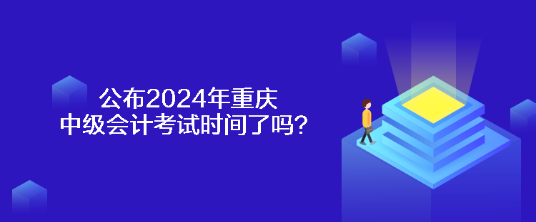 公布2024年重慶中級(jí)會(huì)計(jì)考試時(shí)間了嗎？