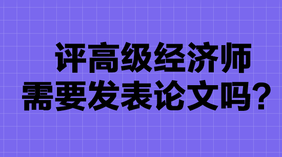 評高級經(jīng)濟師需要發(fā)表論文嗎？
