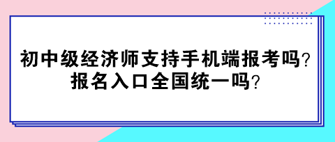初中級(jí)經(jīng)濟(jì)師支持手機(jī)端報(bào)考嗎？報(bào)名入口全國(guó)統(tǒng)一嗎？