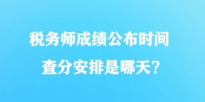 稅務(wù)師成績公布時間查分安排是哪天？