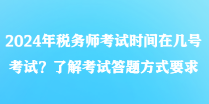 2024年稅務(wù)師考試時間在幾號考試？了解考試答題方式要求