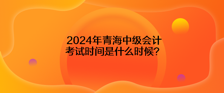 2024年青海中級(jí)會(huì)計(jì)考試時(shí)間是什么時(shí)候？