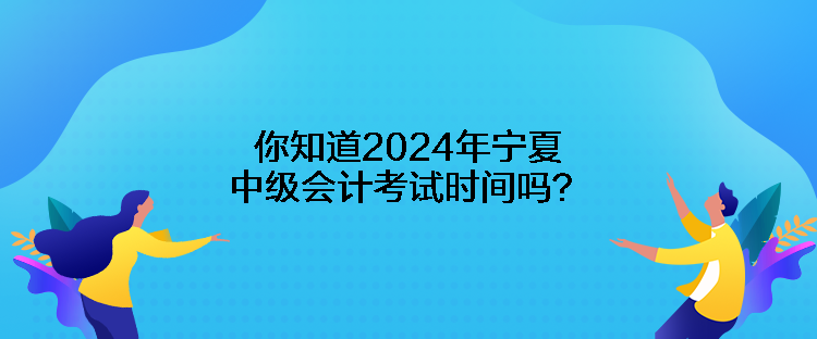 你知道2024年寧夏中級(jí)會(huì)計(jì)考試時(shí)間嗎？