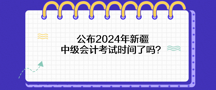 公布2024年新疆中級(jí)會(huì)計(jì)考試時(shí)間了嗎？