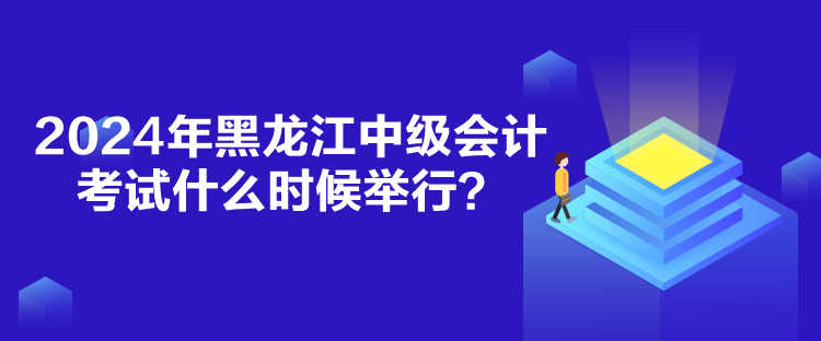 2024年黑龍江中級會計考試什么時候舉行？