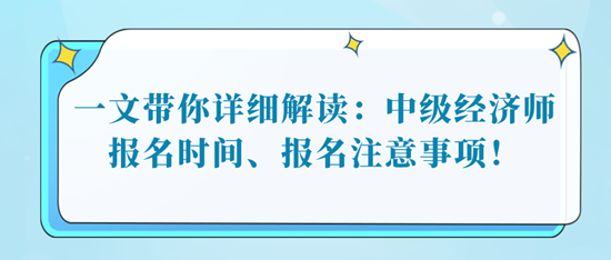 一文帶你詳細(xì)解讀：中級經(jīng)濟(jì)師報名時間、報名注意事項！
