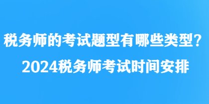 稅務(wù)師的考試題型有哪些類型？2024稅務(wù)師考試時(shí)間安排