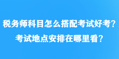 稅務師科目怎么搭配考試好考？考試地點安排在哪里看？