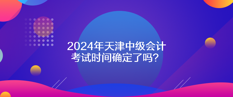 2024年天津中級會計考試時間確定了嗎？