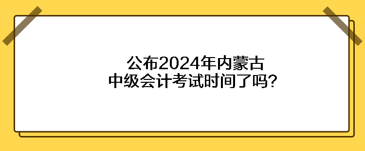 公布2024年內(nèi)蒙古中級會計考試時間了嗎？