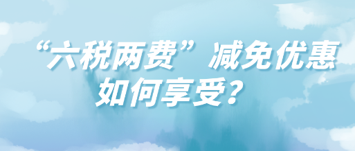 “六稅兩費”減免優(yōu)惠如何享受？