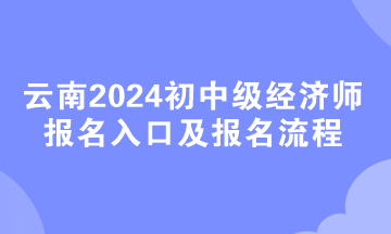 云南2024初中級經(jīng)濟師報名入口及報名流程