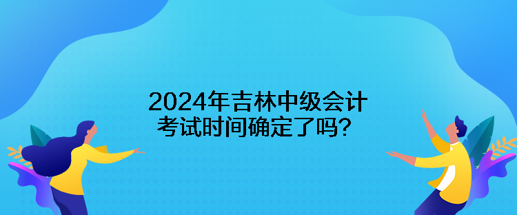 2024年吉林中級(jí)會(huì)計(jì)考試時(shí)間確定了嗎？