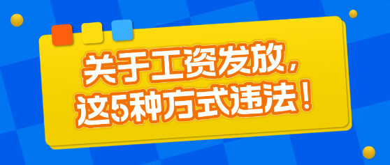 關(guān)于工資發(fā)放，這5種方式違法！