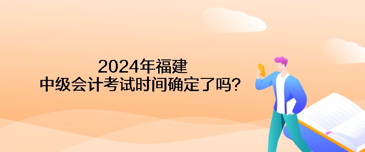 2024年福建中級(jí)會(huì)計(jì)考試時(shí)間確定了嗎？