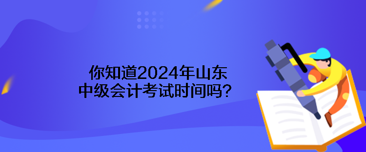 你知道2024年山東中級(jí)會(huì)計(jì)考試時(shí)間嗎？