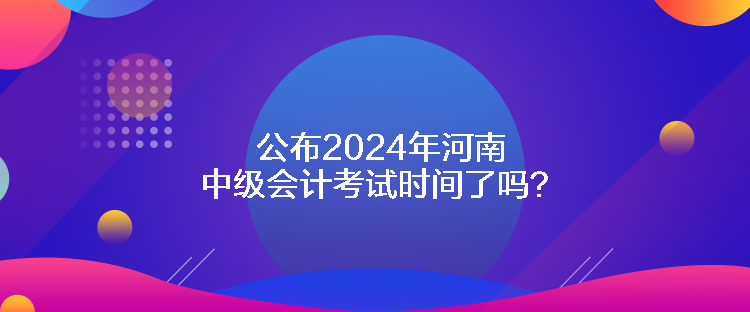公布2024年河南中級(jí)會(huì)計(jì)考試時(shí)間了嗎？