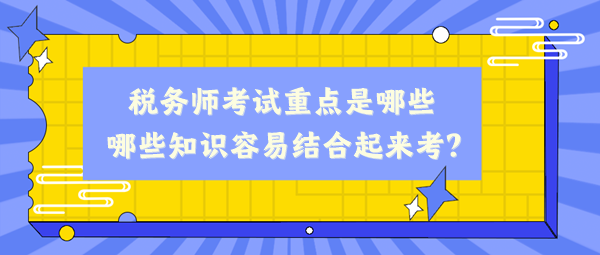 稅務(wù)師考試重點(diǎn)是哪些、哪些知識容易結(jié)合起來考？