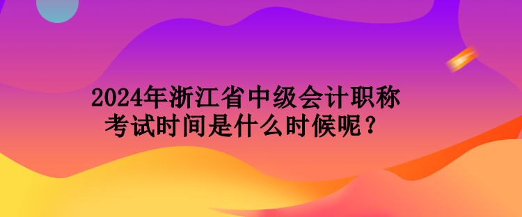 2024年浙江省中級(jí)會(huì)計(jì)職稱(chēng)考試時(shí)間是什么時(shí)候呢？