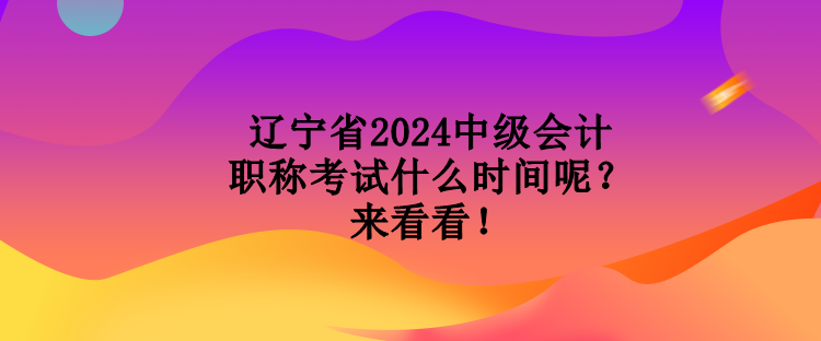 遼寧省2024中級(jí)會(huì)計(jì)職稱考試什么時(shí)間呢？來(lái)看看！