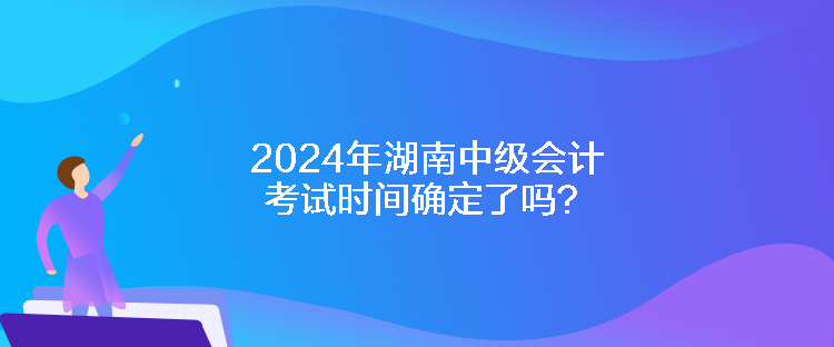 2024年湖南中級會計考試時間確定了嗎？