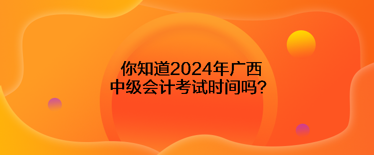 你知道2024年廣西中級會計考試時間嗎？