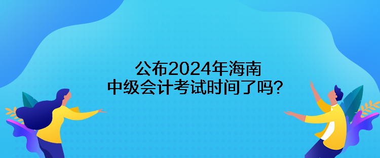 公布2024年海南中級(jí)會(huì)計(jì)考試時(shí)間了嗎？